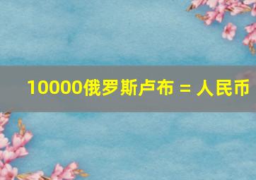 10000俄罗斯卢布 = 人民币